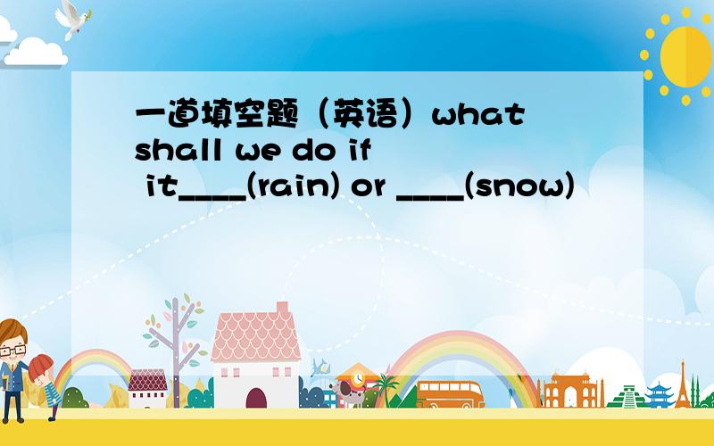 一道填空题（英语）what shall we do if it____(rain) or ____(snow)