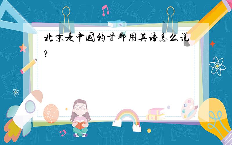 北京是中国的首都用英语怎么说?