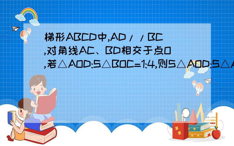 梯形ABCD中,AD//BC,对角线AC、BD相交于点O,若△AOD:S△BOC=1:4,则S△AOD:S△ACD