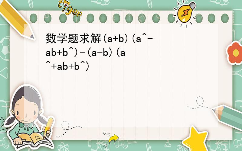 数学题求解(a+b)(a^-ab+b^)-(a-b)(a^+ab+b^)