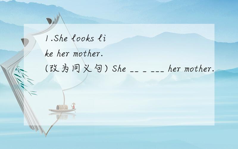 1.She looks like her mother.(改为同义句) She __ _ ___ her mother.