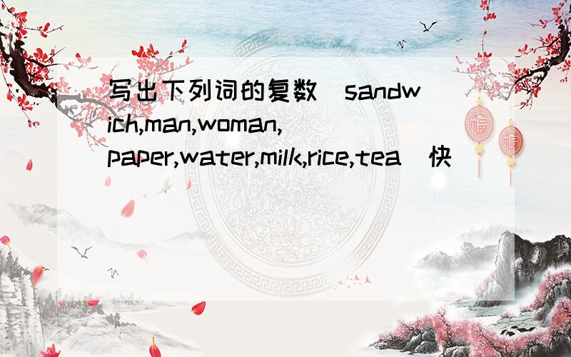 写出下列词的复数（sandwich,man,woman,paper,water,milk,rice,tea）快