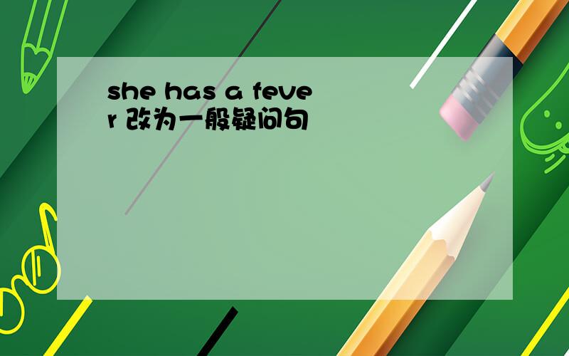 she has a fever 改为一般疑问句