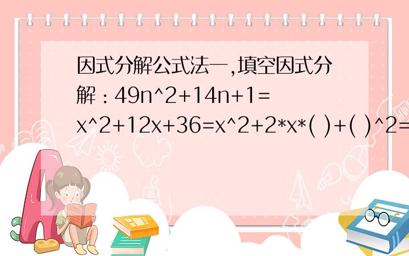 因式分解公式法一,填空因式分解：49n^2+14n+1=x^2+12x+36=x^2+2*x*( )+( )^2=(x+   )^225x^2-10xy+(   )=(5x-y)^24a^2+(   )+9b^2=(2a+    )^2因式分解16-24p+9p^2=因式分解x^2-x+1/4=因式分解1/4x^2+1/3x+1/9=因式分解-x^2+14x-49=因
