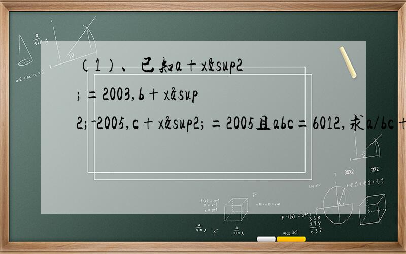 （1）、已知a+x²=2003,b+x²-2005,c+x²=2005且abc=6012,求a/bc+b/ca+c/ab-1/a-1/b-1/c的（2）、思考题：若b+1/c=1,c+1/a=1,求（ab+1）/b的值