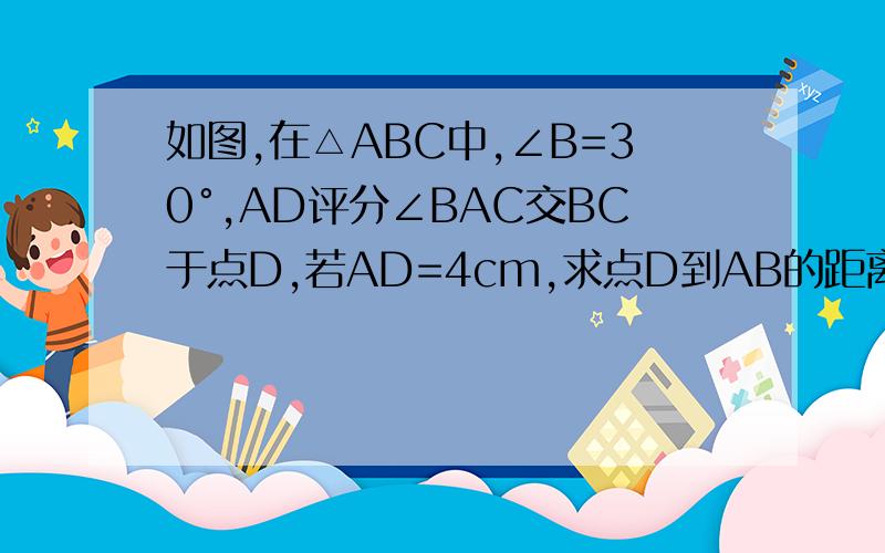 如图,在△ABC中,∠B=30°,AD评分∠BAC交BC于点D,若AD=4cm,求点D到AB的距离