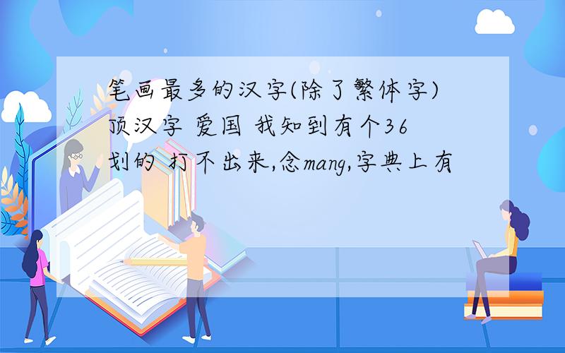 笔画最多的汉字(除了繁体字)顶汉字 爱国 我知到有个36划的 打不出来,念mang,字典上有