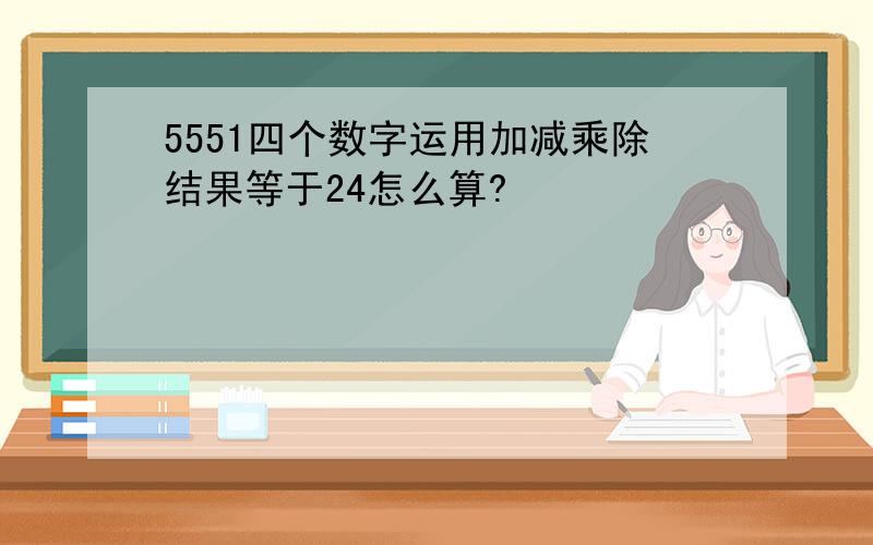 5551四个数字运用加减乘除结果等于24怎么算?