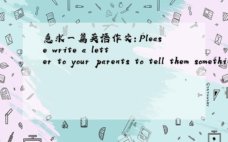 急求一篇英语作文：Please write a letter to your parents to tell them something about your life