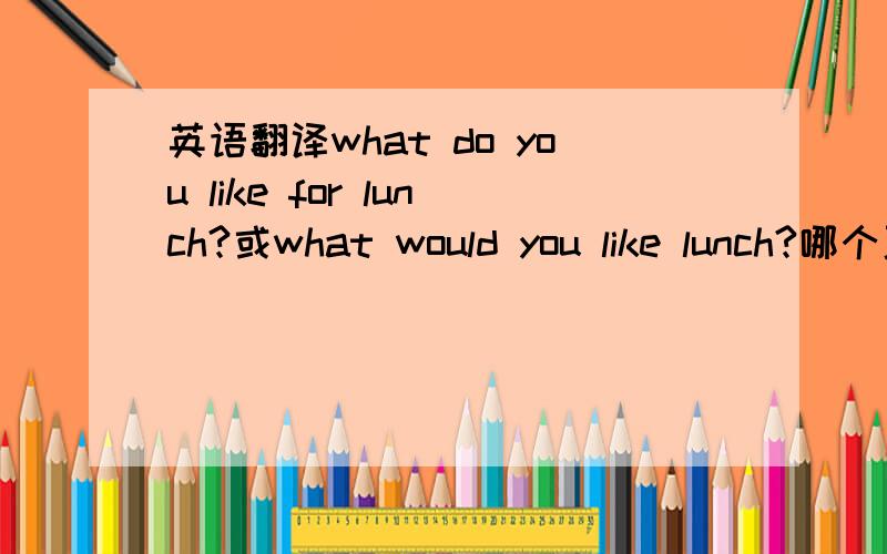 英语翻译what do you like for lunch?或what would you like lunch?哪个更恰当?