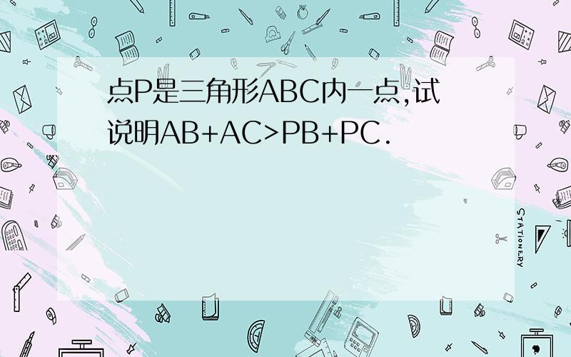 点P是三角形ABC内一点,试说明AB+AC>PB+PC.