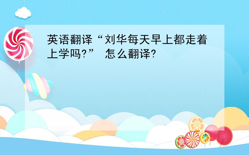 英语翻译“刘华每天早上都走着上学吗?” 怎么翻译?