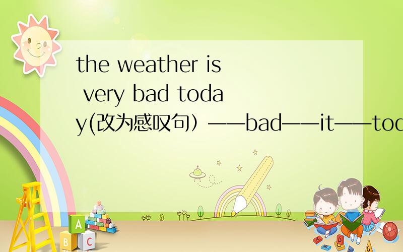 the weather is very bad today(改为感叹句）——bad——it——today!#芝麻开门#
