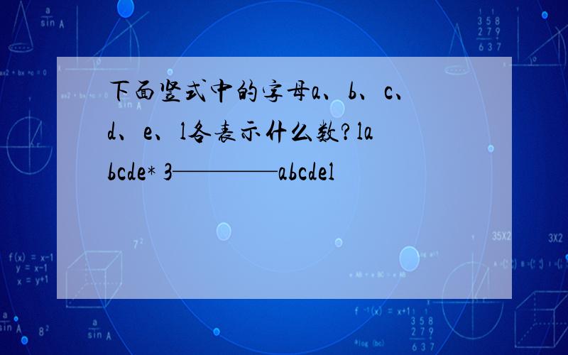 下面竖式中的字母a、b、c、d、e、l各表示什么数?labcde* 3————abcdel