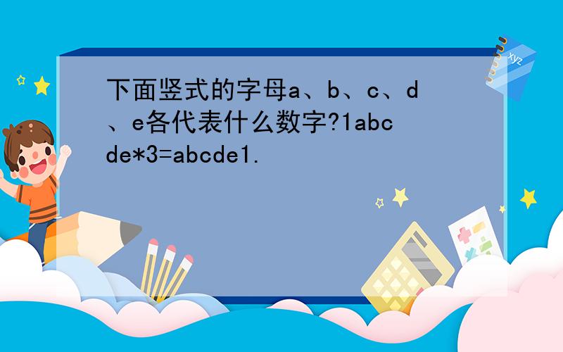 下面竖式的字母a、b、c、d、e各代表什么数字?1abcde*3=abcde1.