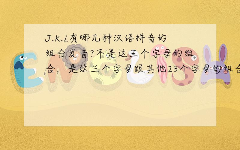 J.K.L有哪几种汉语拼音的组合发音?不是这三个字母的组合，是这三个字母跟其他23个字母的组合发音有哪些？