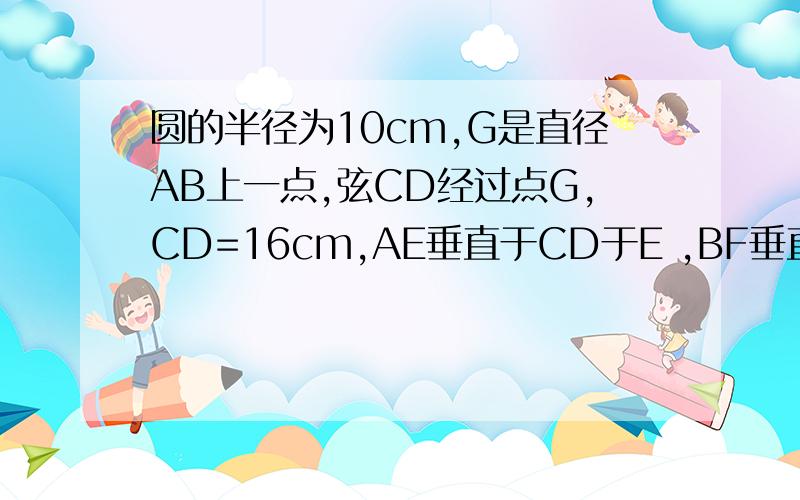 圆的半径为10cm,G是直径AB上一点,弦CD经过点G,CD=16cm,AE垂直于CD于E ,BF垂直于CD于F,求AE—BF的值