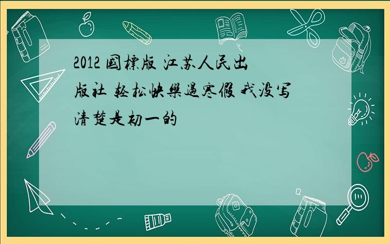 2012 国标版 江苏人民出版社 轻松快乐过寒假 我没写清楚是初一的