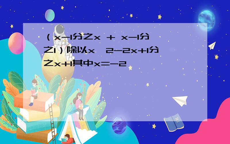 （x-1分之x + x-1分之1）除以x^2-2x+1分之x+1其中x=-2