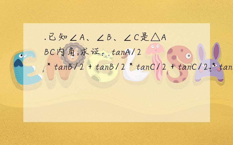 .已知∠A、∠B、∠C是△ABC内角,求证：tanA/2 * tanB/2 + tanB/2 * tanC/2 + tanC/2 * tanA/2 = 1急