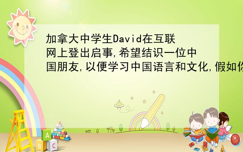 加拿大中学生David在互联网上登出启事,希望结识一位中国朋友,以便学习中国语言和文化,假如你是李华...加拿大中学生David在互联网上登出启事,希望结识一位中国朋友,以便学习中国语言和文