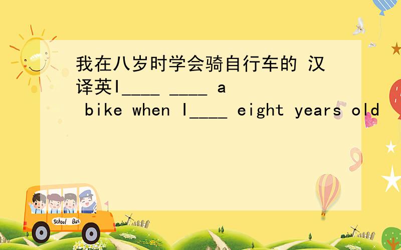 我在八岁时学会骑自行车的 汉译英I____ ____ a bike when I____ eight years old