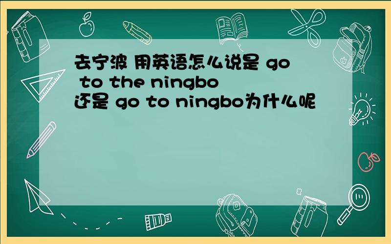 去宁波 用英语怎么说是 go to the ningbo还是 go to ningbo为什么呢