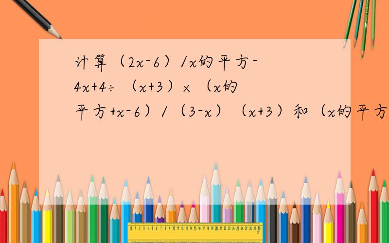 计算（2x-6）/x的平方-4x+4÷（x+3）×（x的平方+x-6）/（3-x）（x+3）和（x的平方+x-6）是两个式子！