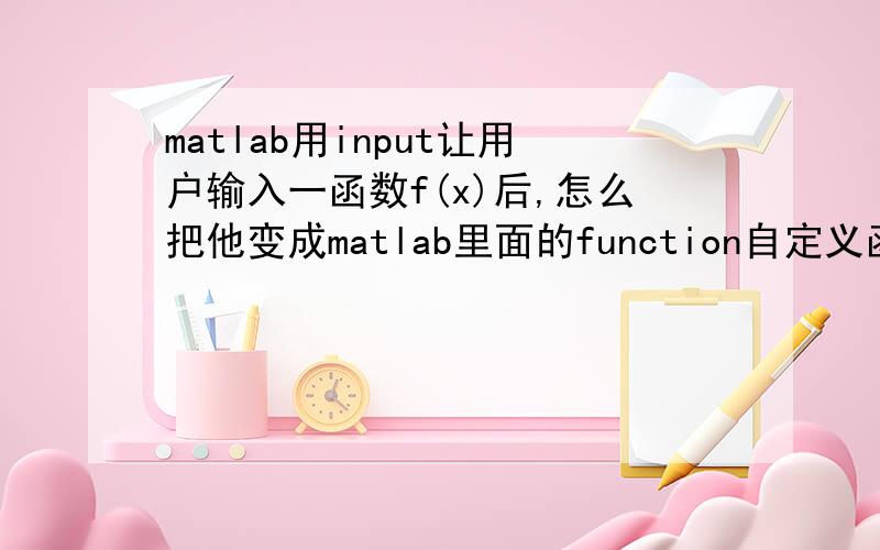 matlab用input让用户输入一函数f(x)后,怎么把他变成matlab里面的function自定义函数在一M文件里用input让用户输入任意函数 如 3*x+2 ,然后在同一M文件里定义一function函数 使该函数为用户输入的函数