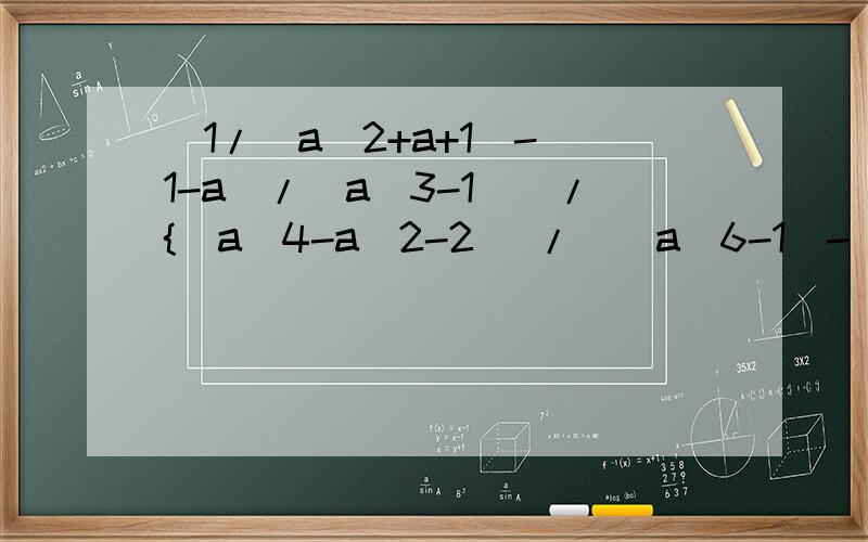 [1/(a^2+a+1)-(1-a)/(a^3-1)]/{(a^4-a^2-2) /[(a^6-1)-(a^4+a^2+1)]} ,得到______. 请写出过程