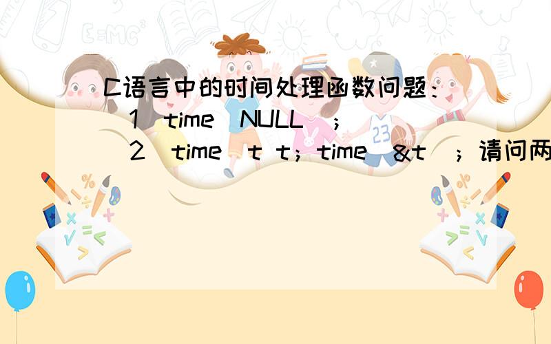 C语言中的时间处理函数问题：（1）time(NULL)；（2）time_t t；time(&t)；请问两个time函数的处理结果会有什么不同?