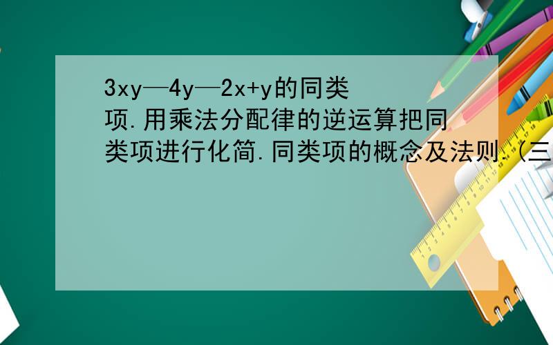 3xy—4y—2x+y的同类项.用乘法分配律的逆运算把同类项进行化简.同类项的概念及法则.(三个问题)