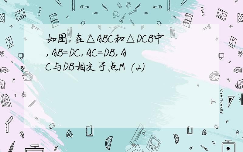 如图,在△ABC和△DCB中,AB=DC,AC=DB,AC与DB相交于点M (2)