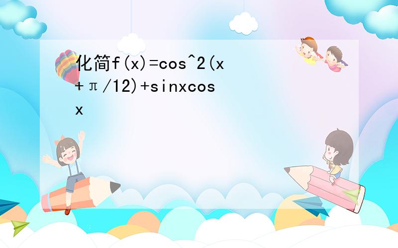 化简f(x)=cos^2(x+π/12)+sinxcosx