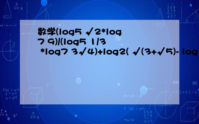 数学(log5 √2*log7 9)/(log5 1/3 *log7 3√4)+log2( √(3+√5)- log√(3-√5))