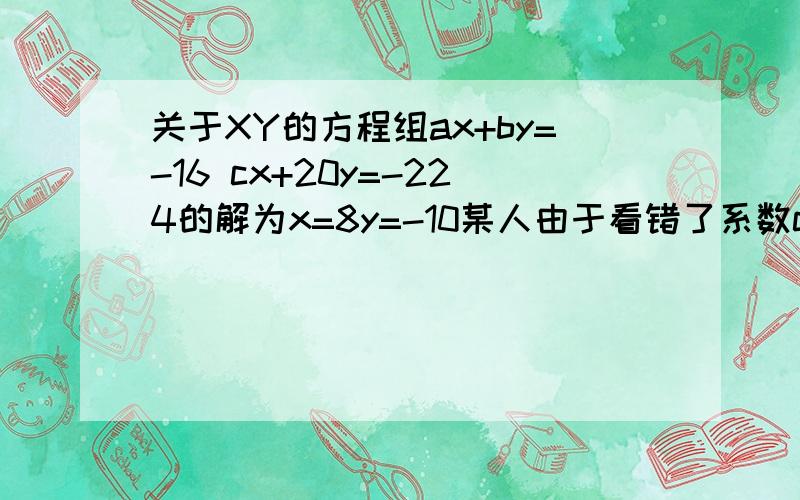 关于XY的方程组ax+by=-16 cx+20y=-224的解为x=8y=-10某人由于看错了系数c,解得x=-4y=1求（1)c(2)a,b