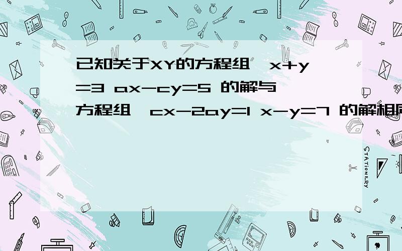 已知关于XY的方程组{x+y=3 ax-cy=5 的解与方程组{cx-2ay=1 x-y=7 的解相同已知关于XY的方程组{x+y=3 ax-cy=5 与方程组{cx-2ay=1 x-y=7 的解相同 .求ac的值