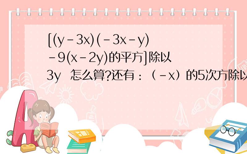 [(y-3x)(-3x-y)-9(x-2y)的平方]除以3y  怎么算?还有：（-x）的5次方除以（-x的2次方）       若3的m次方=a,9的n次方=b，求3的2m-6n+1的值（用含a、b的代数式表示）