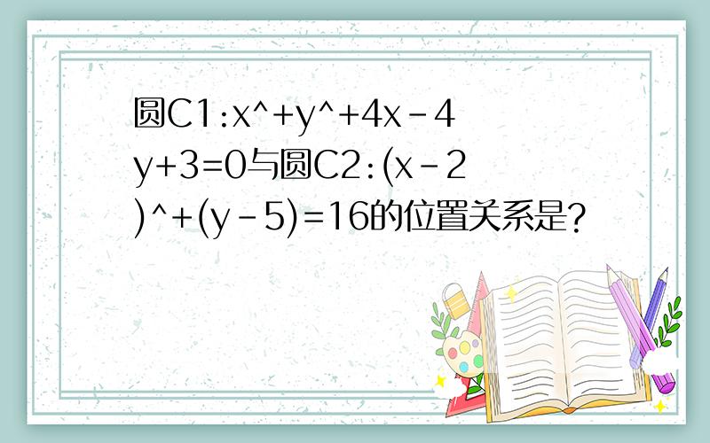 圆C1:x^+y^+4x-4y+3=0与圆C2:(x-2)^+(y-5)=16的位置关系是?