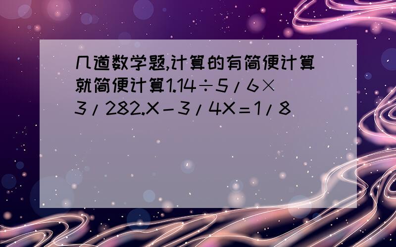 几道数学题,计算的有简便计算就简便计算1.14÷5/6×3/282.X－3/4X＝1/8