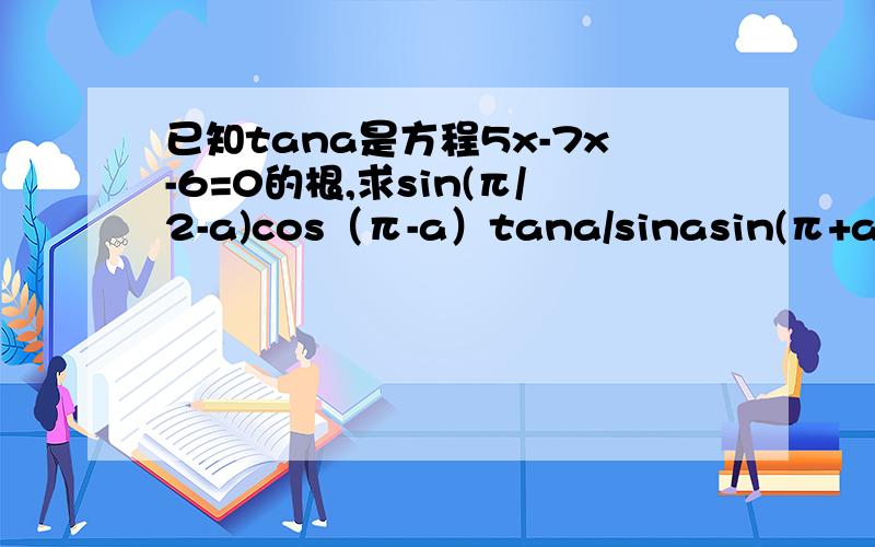 已知tana是方程5x-7x-6=0的根,求sin(π/2-a)cos（π-a）tana/sinasin(π+a)tan(π/2+a)的值