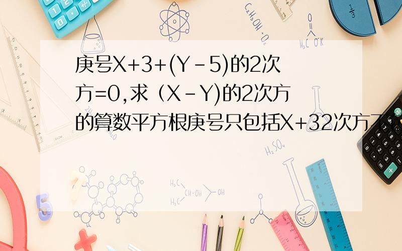 庚号X+3+(Y-5)的2次方=0,求（X-Y)的2次方的算数平方根庚号只包括X+32次方不包括X+3