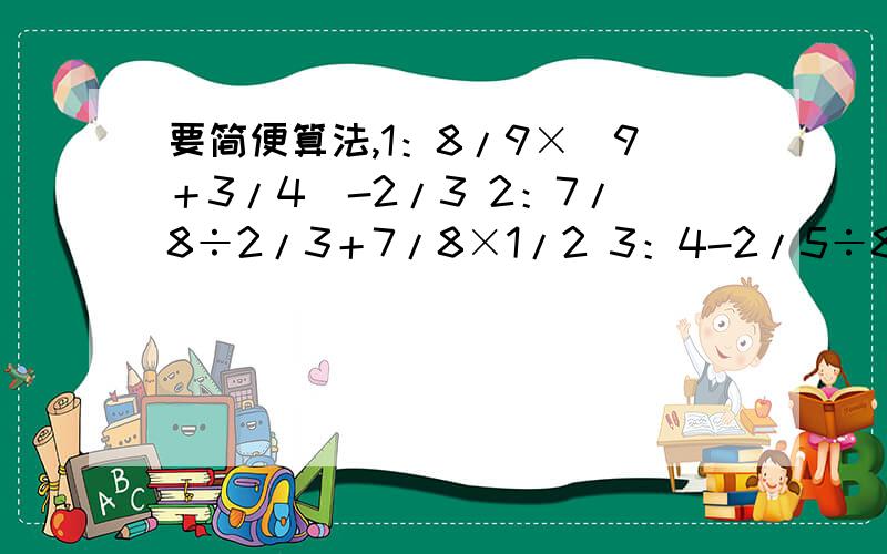 要简便算法,1：8/9×（9＋3/4）-2/3 2：7/8÷2/3＋7/8×1/2 3：4-2/5÷8/15-1/44：7/8+2/3÷4/5＋1/6 5：6-5/12×9/10-13/8 6:4/5＋5/8÷1/4＋1/2 7：2-8/9×3/4-1/3 10:4/9+2/7+5/18÷1/2 11:4-8/15÷2/3-1/5