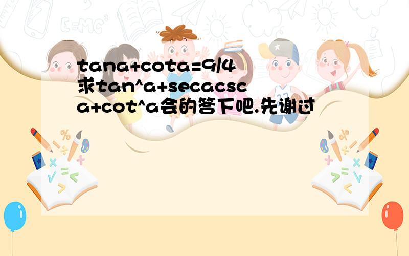 tana+cota=9/4 求tan^a+secacsca+cot^a会的答下吧.先谢过