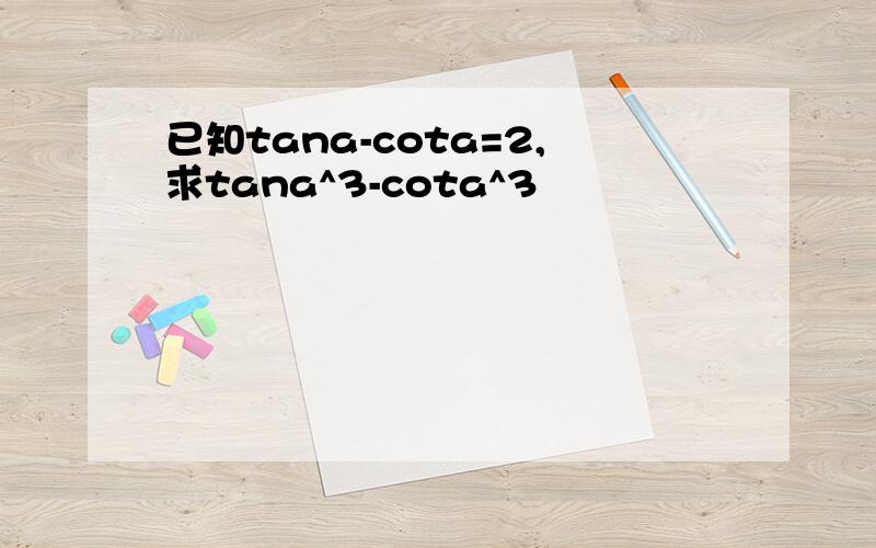 已知tana-cota=2,求tana^3-cota^3