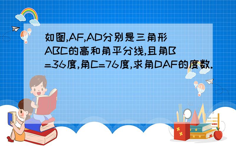 如图,AF,AD分别是三角形ABC的高和角平分线,且角B=36度,角C=76度,求角DAF的度数.