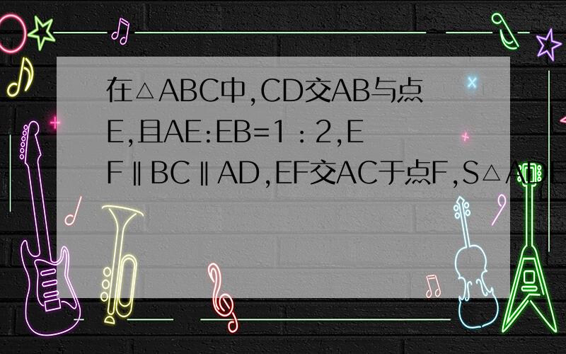 在△ABC中,CD交AB与点E,且AE:EB=1：2,EF‖BC‖AD,EF交AC于点F,S△ADE=1,求S△BCE和S△AEF