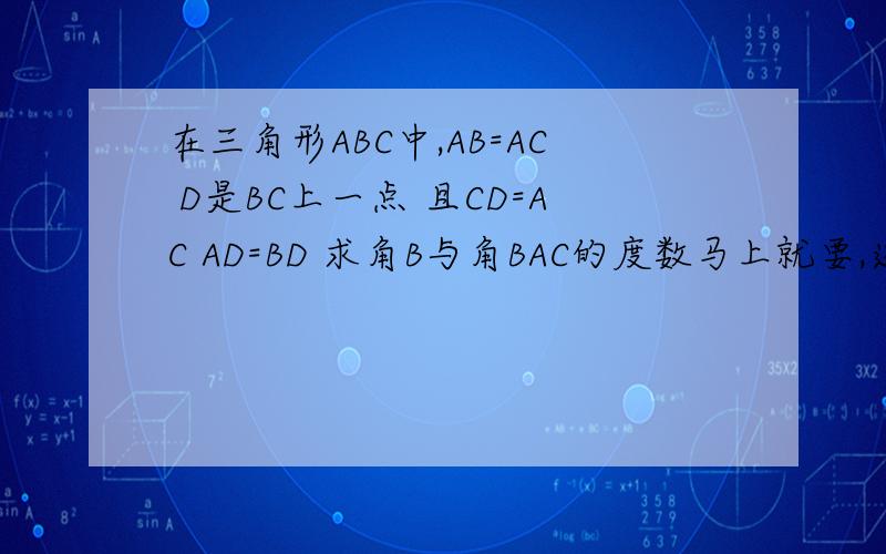 在三角形ABC中,AB=AC D是BC上一点 且CD=AC AD=BD 求角B与角BAC的度数马上就要,速求!