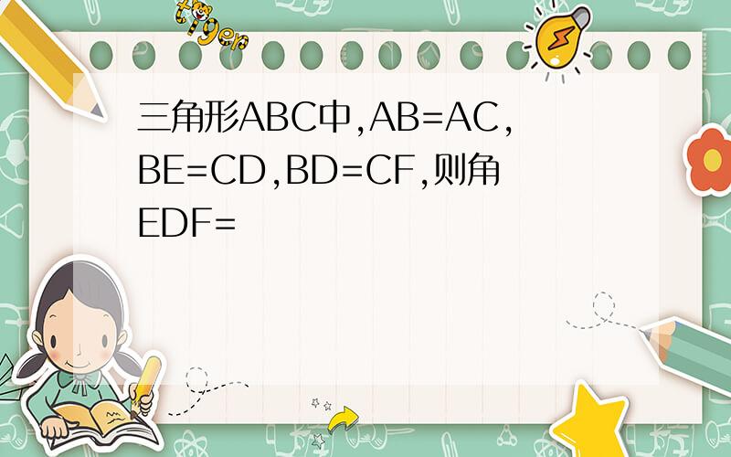 三角形ABC中,AB=AC,BE=CD,BD=CF,则角EDF=