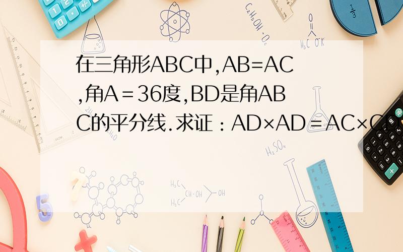 在三角形ABC中,AB=AC,角A＝36度,BD是角ABC的平分线.求证：AD×AD＝AC×CD